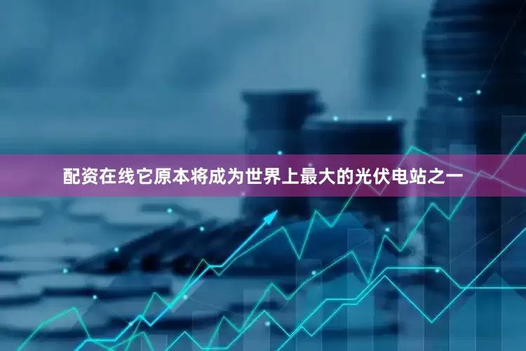 配资在线它原本将成为世界上最大的光伏电站之一