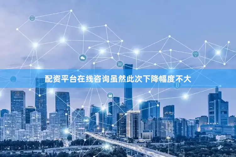 配资平台在线咨询虽然此次下降幅度不大