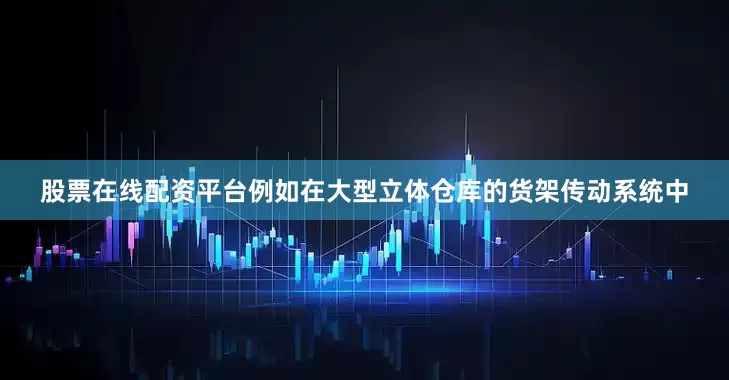 股票在线配资平台例如在大型立体仓库的货架传动系统中