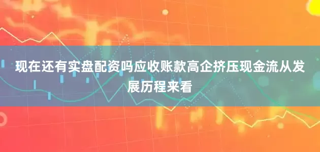 现在还有实盘配资吗应收账款高企挤压现金流　　从发展历程来看