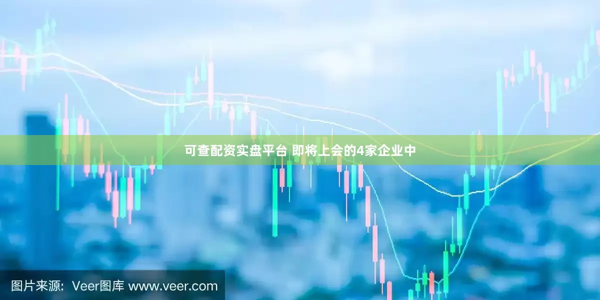 可查配资实盘平台 即将上会的4家企业中