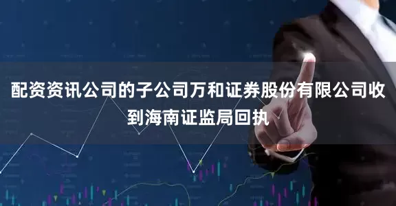 配资资讯公司的子公司万和证券股份有限公司收到海南证监局回执