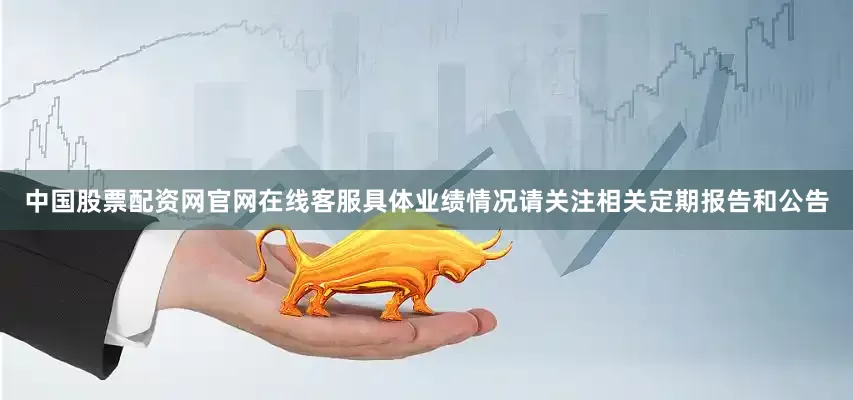 中国股票配资网官网在线客服具体业绩情况请关注相关定期报告和公告