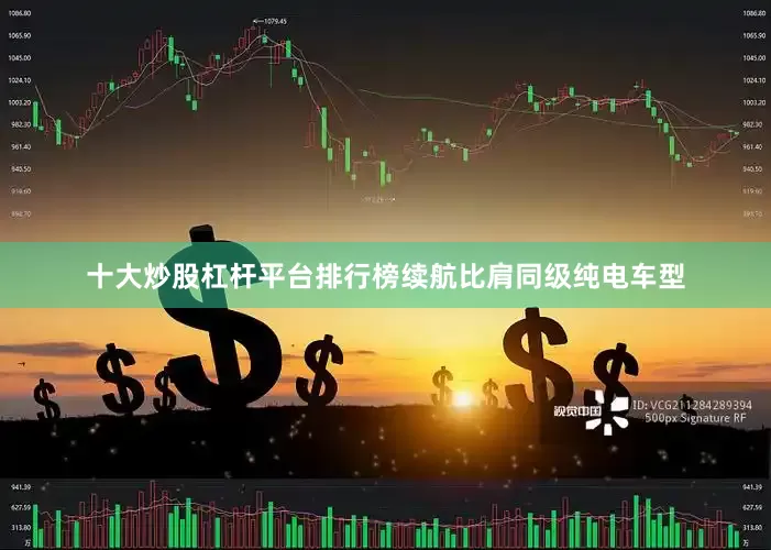 十大炒股杠杆平台排行榜续航比肩同级纯电车型