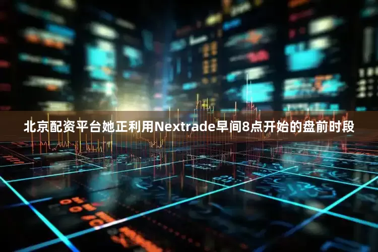 北京配资平台她正利用Nextrade早间8点开始的盘前时段