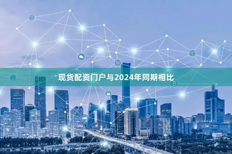 现货配资门户与2024年同期相比