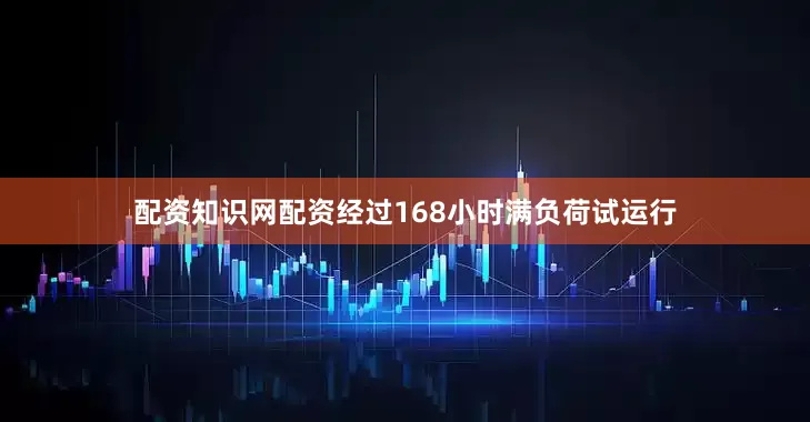 配资知识网配资经过168小时满负荷试运行