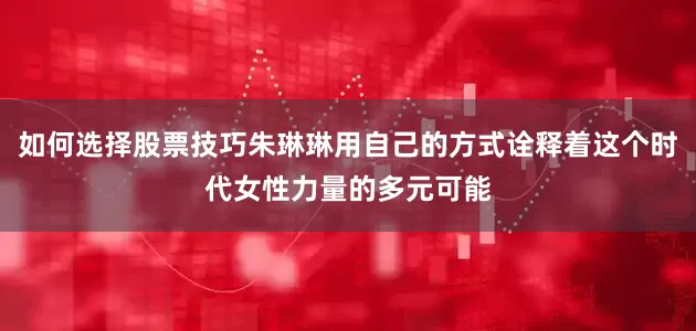 如何选择股票技巧朱琳琳用自己的方式诠释着这个时代女性力量的多元可能