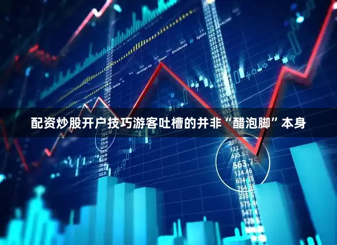 配资炒股开户技巧游客吐槽的并非“醋泡脚”本身