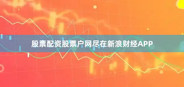 股票配资股票户网尽在新浪财经APP