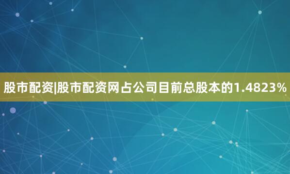 股市配资|股市配资网占公司目前总股本的1.4823%