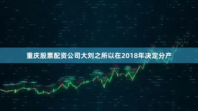 重庆股票配资公司大刘之所以在2018年决定分产