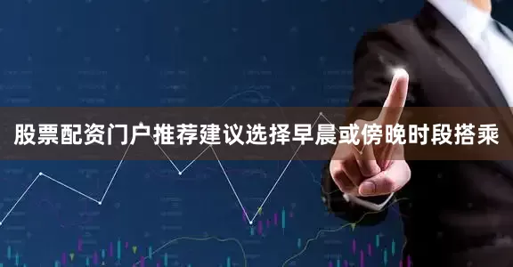 股票配资门户推荐建议选择早晨或傍晚时段搭乘