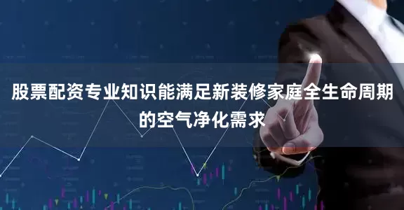 股票配资专业知识能满足新装修家庭全生命周期的空气净化需求