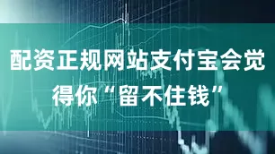 配资正规网站支付宝会觉得你“留不住钱”