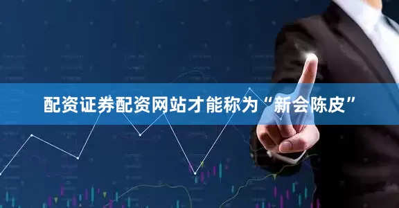 配资证券配资网站才能称为“新会陈皮”