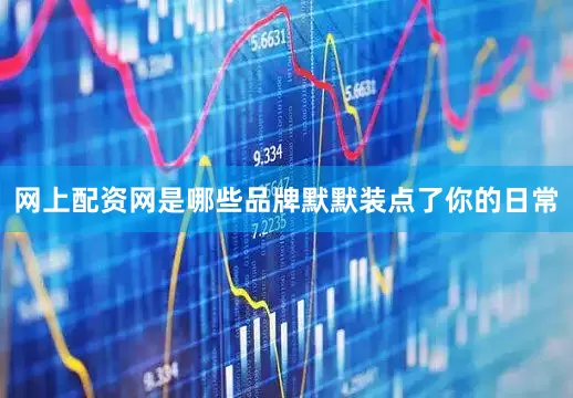 网上配资网是哪些品牌默默装点了你的日常