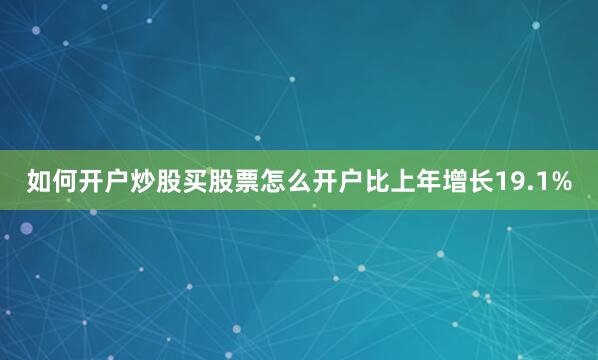 如何开户炒股买股票怎么开户比上年增长19.1%