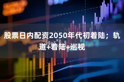 股票日内配资2050年代初着陆；轨道+着陆+巡视