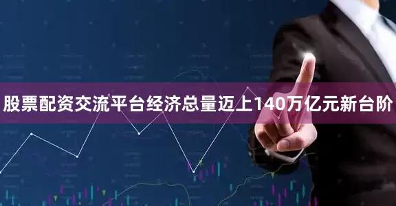 股票配资交流平台经济总量迈上140万亿元新台阶