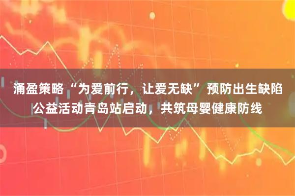 涌盈策略 “为爱前行，让爱无缺” 预防出生缺陷公益活动青岛站启动，共筑母婴健康防线