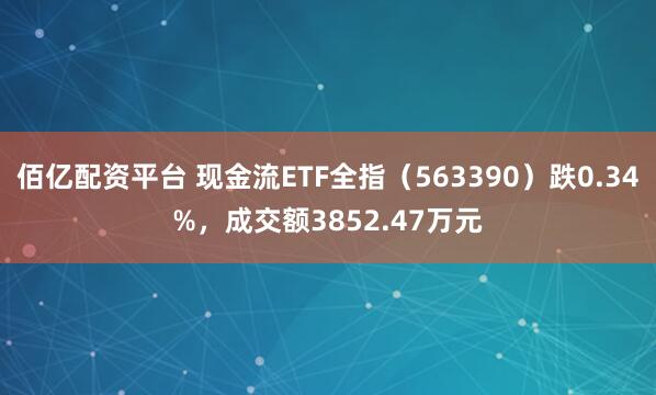 佰亿配资平台 现金流ETF全指（563390）跌0.34%，成交额3852.47万元