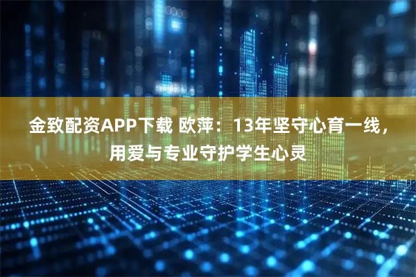 金致配资APP下载 欧萍：13年坚守心育一线，用爱与专业守护学生心灵