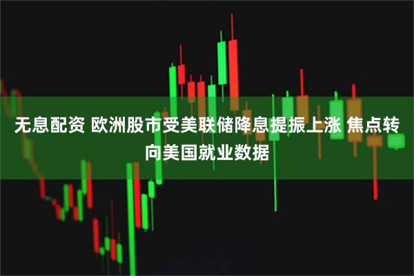 无息配资 欧洲股市受美联储降息提振上涨 焦点转向美国就业数据