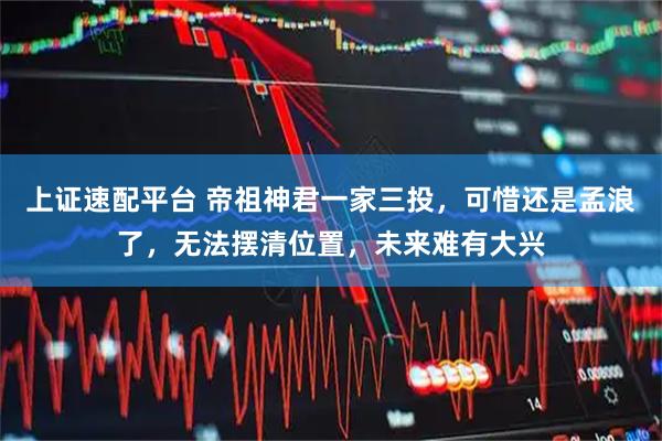 上证速配平台 帝祖神君一家三投，可惜还是孟浪了，无法摆清位置，未来难有大兴