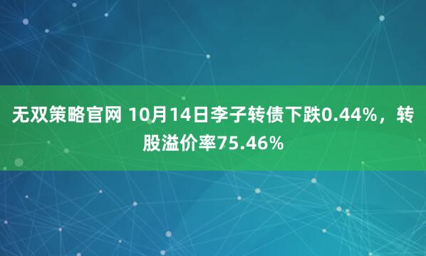 无双策略官网 10月14日李子转债下跌0.44%，转股溢价率75.46%