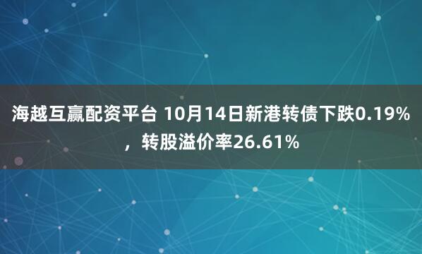 海越互赢配资平台 10月14日新港转债下跌0.19%，转股溢价率26.61%