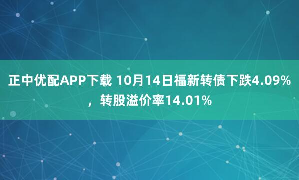 正中优配APP下载 10月14日福新转债下跌4.09%，转股溢价率14.01%