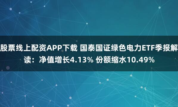 股票线上配资APP下载 国泰国证绿色电力ETF季报解读：净值增长4.13% 份额缩水10.49%