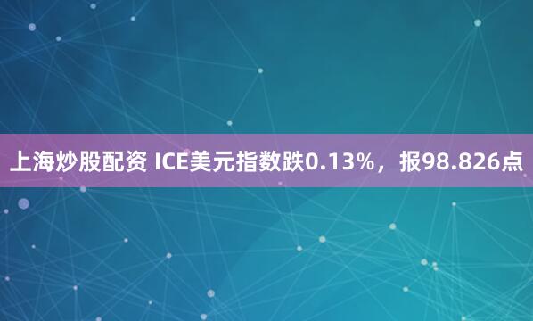 上海炒股配资 ICE美元指数跌0.13%，报98.826点