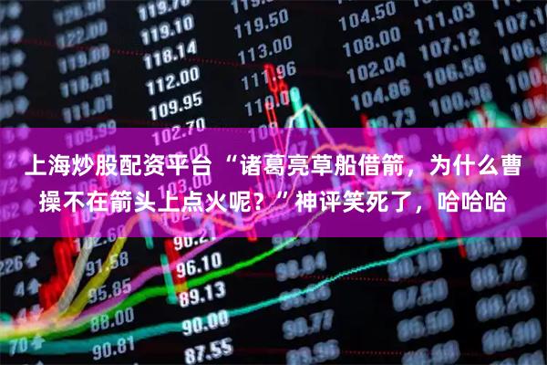 上海炒股配资平台 “诸葛亮草船借箭，为什么曹操不在箭头上点火呢？”神评笑死了，哈哈哈