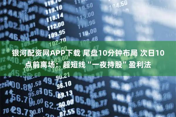 银河配资网APP下载 尾盘10分钟布局 次日10点前离场：超短线“一夜持股”盈利法