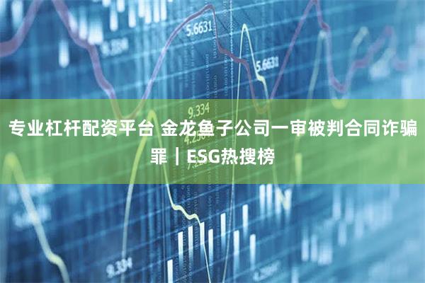 专业杠杆配资平台 金龙鱼子公司一审被判合同诈骗罪｜ESG热搜榜
