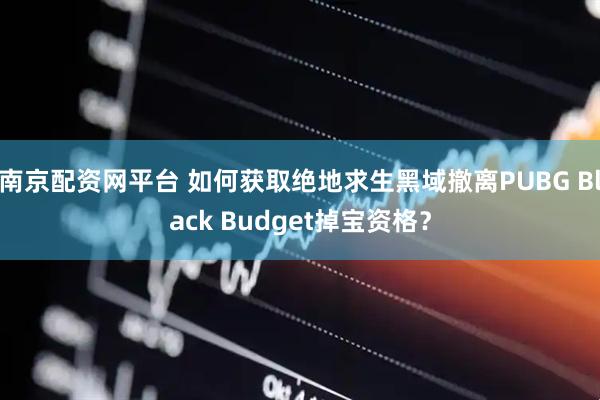 南京配资网平台 如何获取绝地求生黑域撤离PUBG Black Budget掉宝资格？