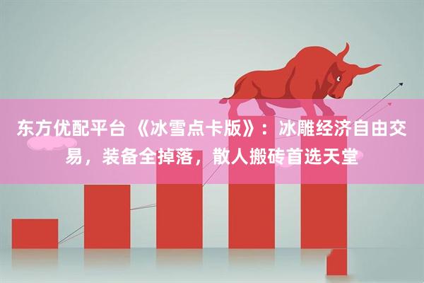 东方优配平台 《冰雪点卡版》：冰雕经济自由交易，装备全掉落，散人搬砖首选天堂