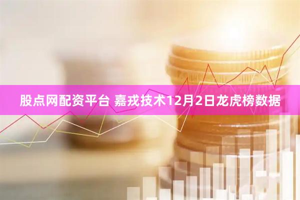 股点网配资平台 嘉戎技术12月2日龙虎榜数据
