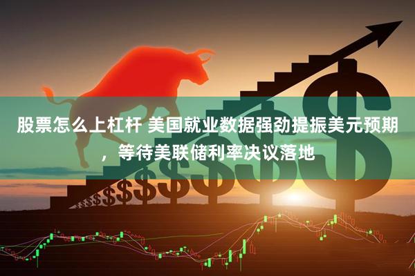 股票怎么上杠杆 美国就业数据强劲提振美元预期，等待美联储利率决议落地