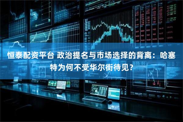 恒泰配资平台 政治提名与市场选择的背离：哈塞特为何不受华尔街待见？