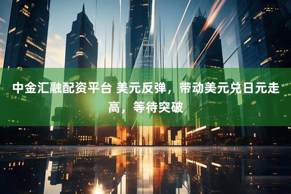 中金汇融配资平台 美元反弹，带动美元兑日元走高，等待突破