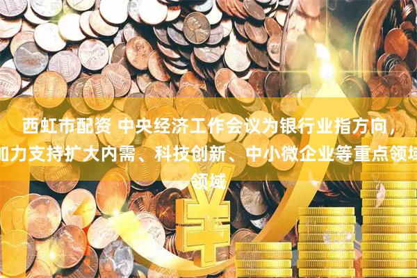 西虹市配资 中央经济工作会议为银行业指方向，加力支持扩大内需、科技创新、中小微企业等重点领域