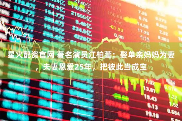 星火配资官网 著名演员江柏萱：娶单亲妈妈为妻，夫妻恩爱25年，把彼此当成宝