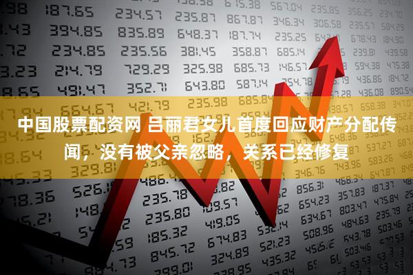 中国股票配资网 吕丽君女儿首度回应财产分配传闻，没有被父亲忽略，关系已经修复