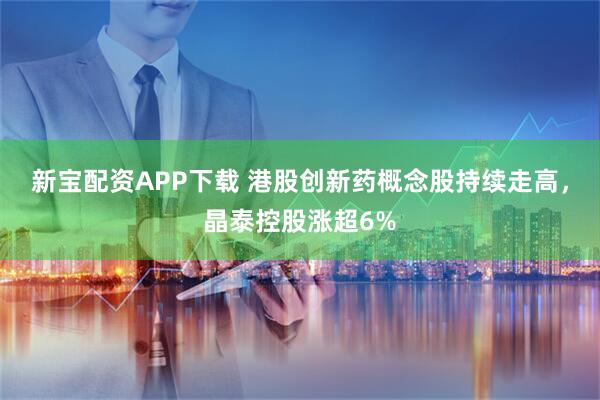 新宝配资APP下载 港股创新药概念股持续走高，晶泰控股涨超6%
