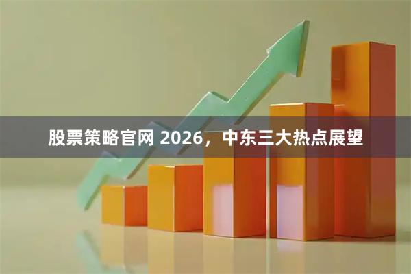 股票策略官网 2026，中东三大热点展望