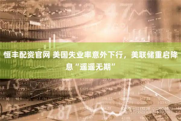恒丰配资官网 美国失业率意外下行，美联储重启降息“遥遥无期”
