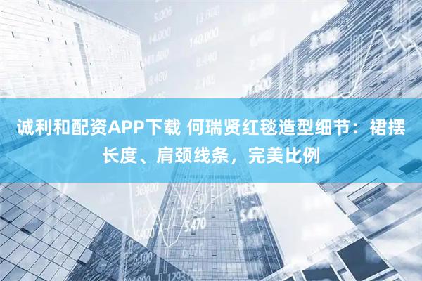 诚利和配资APP下载 何瑞贤红毯造型细节：裙摆长度、肩颈线条，完美比例